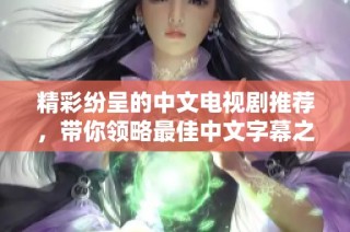 精彩纷呈的中文电视剧推荐，带你领略最佳中文字幕之美