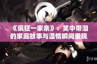 《疯狂一家亲》：笑中带泪的家庭故事与温情瞬间重现