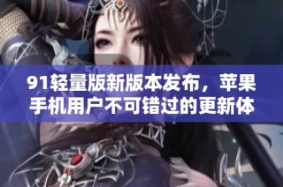 91轻量版新版本发布，苹果手机用户不可错过的更新体验
