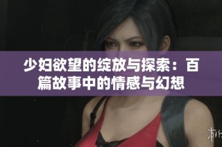 少妇欲望的绽放与探索：百篇故事中的情感与幻想
