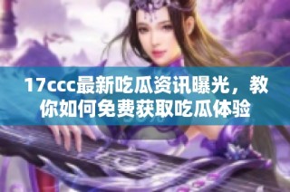 17ccc最新吃瓜资讯曝光，教你如何免费获取吃瓜体验