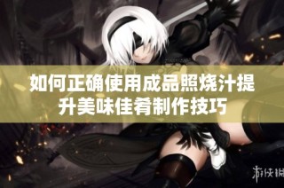 如何正确使用成品照烧汁提升美味佳肴制作技巧