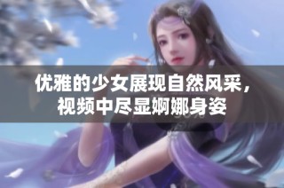 优雅的少女展现自然风采，视频中尽显婀娜身姿