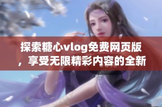 探索糖心vlog免费网页版，享受无限精彩内容的全新体验