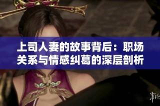 上司人妻的故事背后：职场关系与情感纠葛的深层剖析