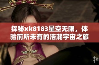 探秘xk8183星空无限，体验前所未有的浩瀚宇宙之旅