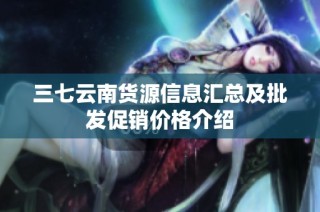 三七云南货源信息汇总及批发促销价格介绍