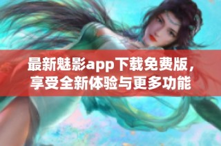 最新魅影app下载免费版，享受全新体验与更多功能