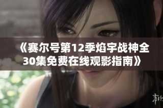 《赛尔号第12季焰宇战神全30集免费在线观影指南》