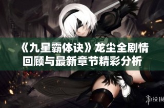 《九星霸体诀》龙尘全剧情回顾与最新章节精彩分析