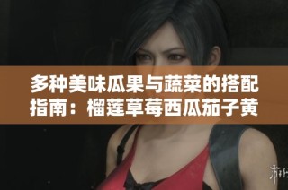 多种美味瓜果与蔬菜的搭配指南：榴莲草莓西瓜茄子黄瓜全解读