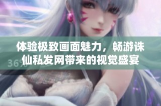 体验极致画面魅力，畅游诛仙私发网带来的视觉盛宴