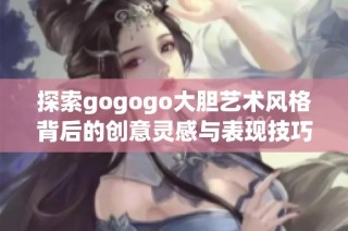 探索gogogo大胆艺术风格背后的创意灵感与表现技巧