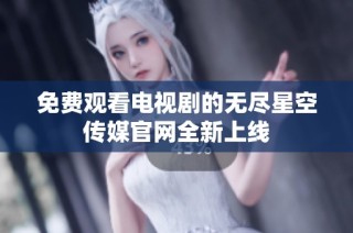 免费观看电视剧的无尽星空传媒官网全新上线