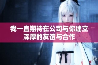 我一直期待在公司与你建立深厚的友谊与合作