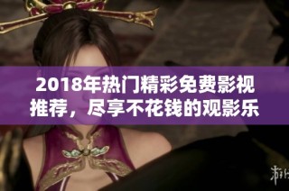 2018年热门精彩免费影视推荐，尽享不花钱的观影乐趣