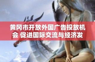 黄冈市开放外国广告投放机会 促进国际交流与经济发展