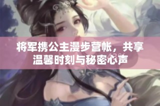 将军携公主漫步营帐，共享温馨时刻与秘密心声