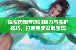 探索肉观音莲的魅力与养护技巧，打造完美盆栽景观