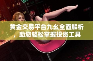 黄金交易平台九幺全面解析，助您轻松掌握投资工具