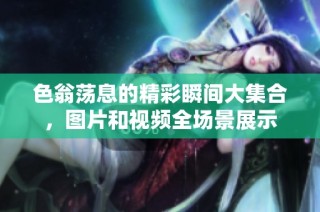 色翁荡息的精彩瞬间大集合，图片和视频全场景展示