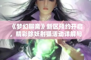 《梦幻聊斋》新区预约开启，精彩除妖射狐活动详解与参与指南