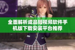 全面解析成品短视频软件手机版下载安装平台推荐