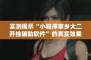 实测揭示“小程序家乡大二开挂辅助软件”的真实效果与隐秘真相