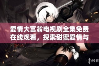 爱情大富翁电视剧全集免费在线观看，探索甜蜜爱情与波折人生
