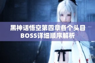 黑神话悟空第四章各个头目BOSS详细顺序解析