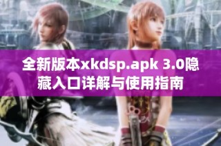 全新版本xkdsp.apk 3.0隐藏入口详解与使用指南