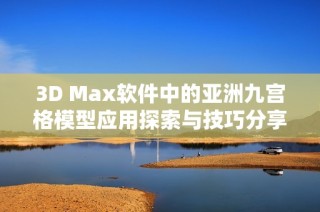 3D Max软件中的亚洲九宫格模型应用探索与技巧分享