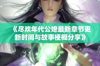 《尽欢年代公媳最新章节更新时间与故事梗概分享》