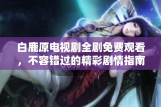 白鹿原电视剧全剧免费观看，不容错过的精彩剧情指南