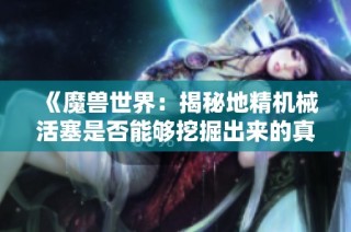 《魔兽世界：揭秘地精机械活塞是否能够挖掘出来的真相》