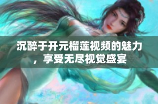 沉醉于开元榴莲视频的魅力，享受无尽视觉盛宴