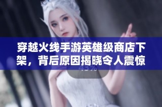 穿越火线手游英雄级商店下架，背后原因揭晓令人震惊