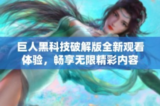 巨人黑科技破解版全新观看体验，畅享无限精彩内容