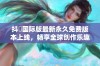 抖抈国际版最新永久免费版本上线，畅享全球创作乐趣