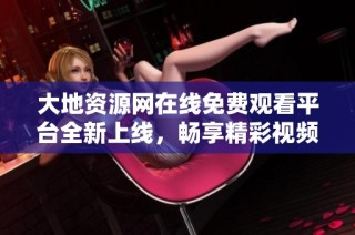大地资源网在线免费观看平台全新上线，畅享精彩视频体验