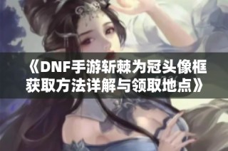 《DNF手游斩棘为冠头像框获取方法详解与领取地点》