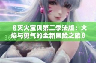 《灭火宝贝第二季法版：火焰与勇气的全新冒险之旅》