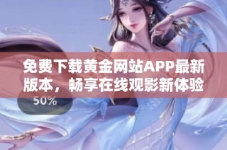 免费下载黄金网站APP最新版本，畅享在线观影新体验