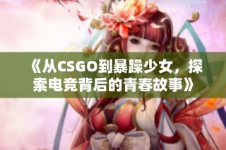 《从CSGO到暴躁少女，探索电竞背后的青春故事》