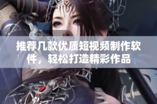 推荐几款优质短视频制作软件，轻松打造精彩作品