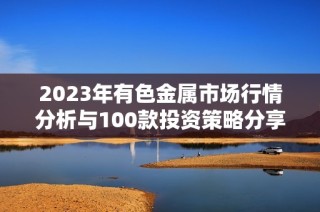 2023年有色金属市场行情分析与100款投资策略分享