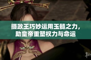 摄政王巧妙运用玉髓之力，助皇帝重塑权力与命运