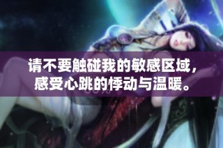 请不要触碰我的敏感区域，感受心跳的悸动与温暖。