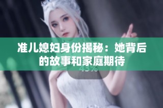 准儿媳妇身份揭秘：她背后的故事和家庭期待