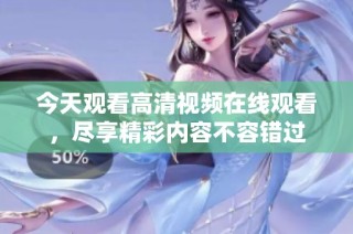 今天观看高清视频在线观看，尽享精彩内容不容错过